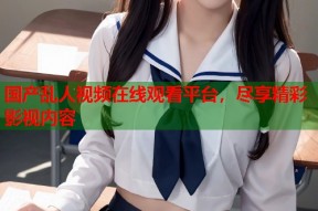 国产乱人视频在线观看平台，尽享精彩影视内容