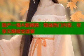 国产一级A爱视频：精选热门内容，尽享无限视觉盛宴
