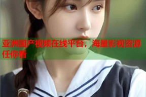 亚洲国产视频在线平台，海量影视资源任你看