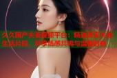 久久国产夫妻视频平台：精选真实夫妻生活片段，尽享情感共鸣与温馨时刻