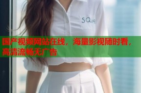 国产视频网站在线，海量影视随时看，高清流畅无广告