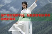 国产愉拍视频平台：轻松创作和分享你的精彩瞬间