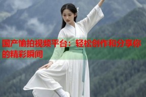 国产愉拍视频平台：轻松创作和分享你的精彩瞬间