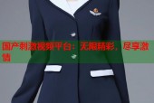 国产刺激视频平台：无限精彩，尽享激情
