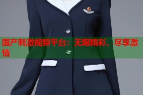 国产刺激视频平台：无限精彩，尽享激情