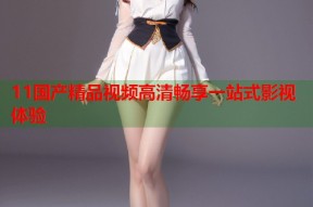 11国产精品视频高清畅享一站式影视体验