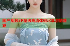 国产视频3P精选高清体验尽享激情盛宴