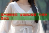 国产视频社区：发现精彩视频，分享创意生活