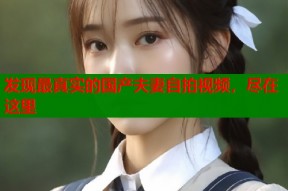 发现最真实的国产夫妻自拍视频，尽在这里