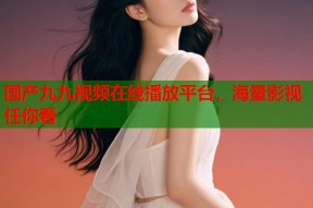 国产九九视频在线播放平台，海量影视任你看
