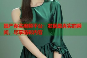 国产真实视频平台：发现最真实的瞬间，尽享精彩内容