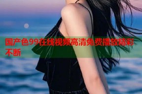 国产色99在线视频高清免费播放精彩不断