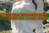 国产美女护士在线，等你来撩美女护士私密视频，尽情享受国产在线，护士诱惑，等你体验