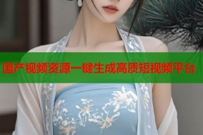 国产视频资源一键生成高质短视频平台