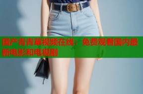 国产青青草视频在线：免费观看国内最新电影和电视剧