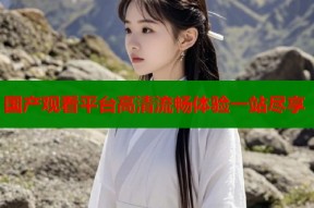 国产观看平台高清流畅体验一站尽享