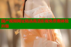 国产视频网址精选高清影视免费看体验升级