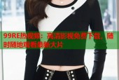 99RE热视频：高清影视免费下载，随时随地观看最新大片