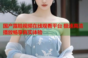 国产露脸视频在线观看平台 极速高清播放畅享真实体验