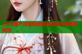 2018国产自拍视频精选高清在线播放体验
