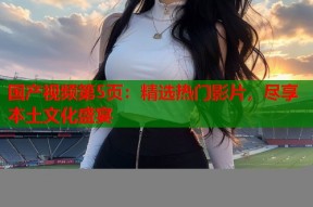 国产视频第5页：精选热门影片，尽享本土文化盛宴