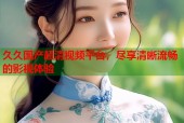 久久国产超清视频平台，尽享清晰流畅的影视体验
