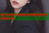 国产在线成人视频高清秒播免费看尽海量精彩内容