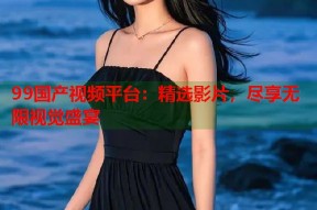 99国产视频平台：精选影片，尽享无限视觉盛宴