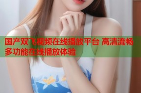 国产双飞视频在线播放平台 高清流畅多功能在线播放体验