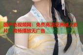 国产色视频网：免费高清亚洲成人影片，流畅播放无广告