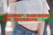 97精品视频国产：精选国内最优质影视内容，尽享流畅播放体验
