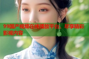 99国产视频在线播放平台，尽享精彩影视内容