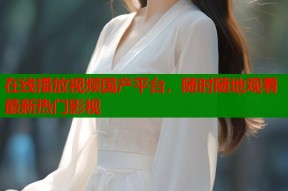 在线播放视频国产平台，随时随地观看最新热门影视