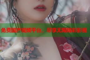 免费国产视频平台，尽享无限精彩影视