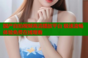 国产自拍视频高清播放平台 极速流畅体验免费在线观看