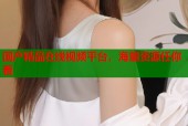 国产精品在线视频平台，海量资源任你看