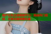 国产巨乳在线视频平台：精选热门视频，尽享无限观看乐趣