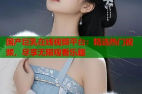 国产巨乳在线视频平台：精选热门视频，尽享无限观看乐趣