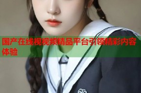 国产在线视视频精品平台引领精彩内容体验