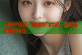 69国产视频：精选热门内容，尽享流畅播放体验