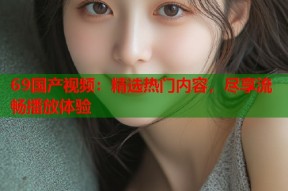 69国产视频：精选热门内容，尽享流畅播放体验