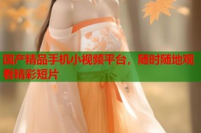 国产精品手机小视频平台，随时随地观看精彩短片
