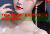 11国产精品视频：精选热门影片，尽享流畅播放体验