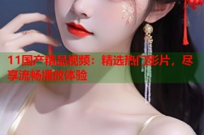 11国产精品视频：精选热门影片，尽享流畅播放体验