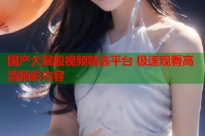 国产大屁股视频精选平台 极速观看高清精彩内容