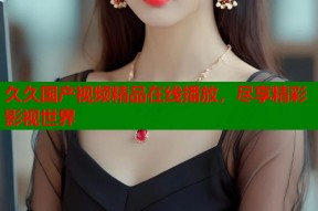 久久国产视频精品在线播放，尽享精彩影视世界