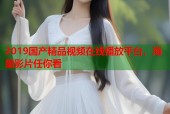 2019国产精品视频在线播放平台，海量影片任你看