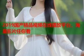 2019国产精品视频在线播放平台，海量影片任你看