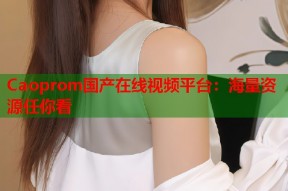 Caoprom国产在线视频平台：海量资源任你看