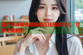 国产青青草免费视频在线播放平台，尽享无限精彩